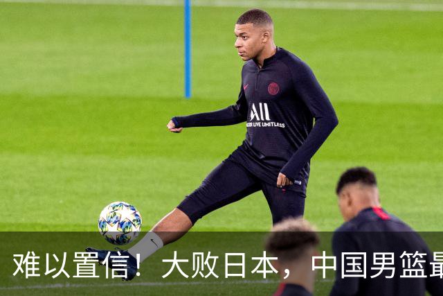 难以置信！大败日本，中国男篮最大落后35分，无缘争金牌，太绝望